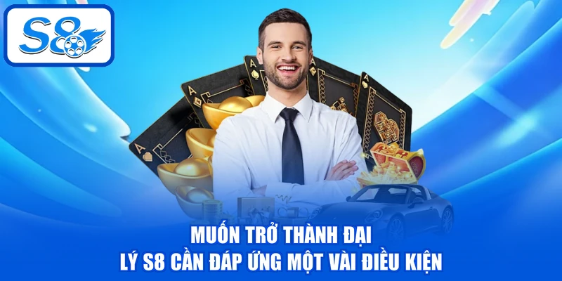 Muốn trở thành đại lý S8 cần đáp ứng một vài điều kiện